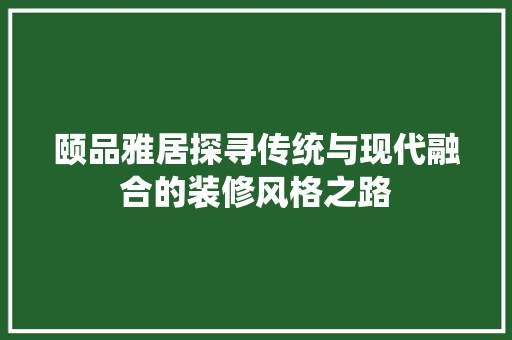 颐品雅居探寻传统与现代融合的装修风格之路