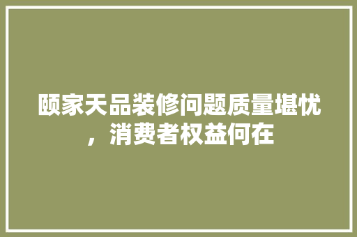 颐家天品装修问题质量堪忧，消费者权益何在