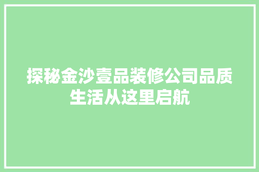 探秘金沙壹品装修公司品质生活从这里启航