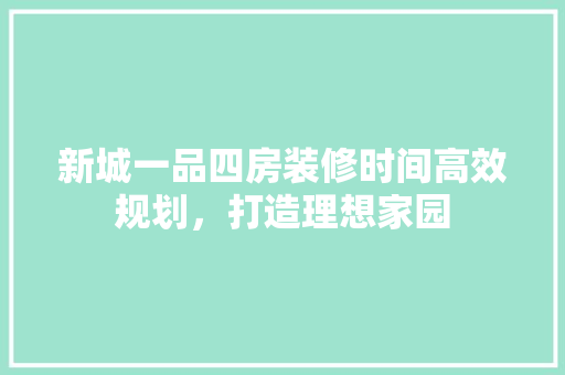 新城一品四房装修时间高效规划，打造理想家园