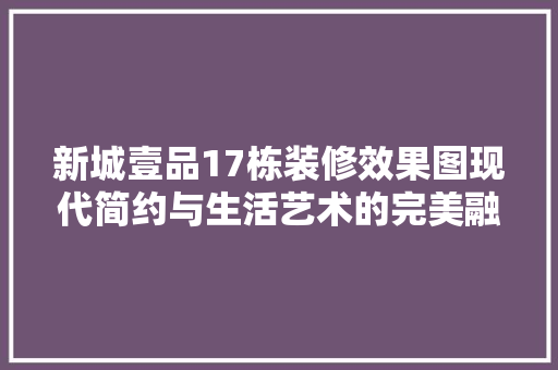 新城壹品17栋装修效果图现代简约与生活艺术的完美融合