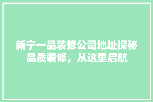 新宁一品装修公司地址探秘品质装修，从这里启航