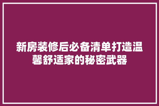 新房装修后必备清单打造温馨舒适家的秘密武器