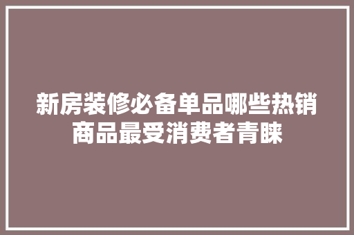 新房装修必备单品哪些热销商品最受消费者青睐