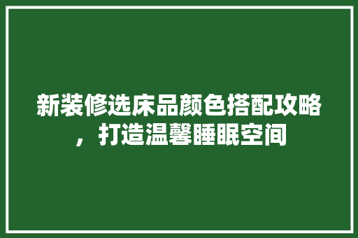 新装修选床品颜色搭配攻略，打造温馨睡眠空间