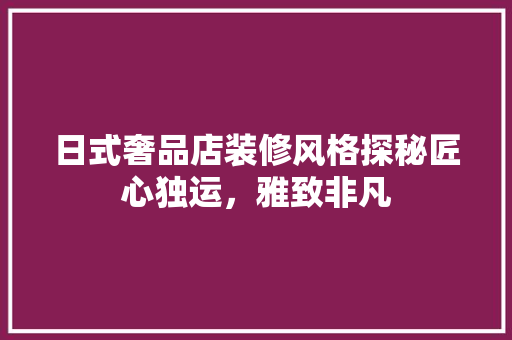 日式奢品店装修风格探秘匠心独运，雅致非凡