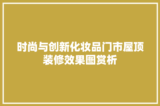 时尚与创新化妆品门市屋顶装修效果图赏析