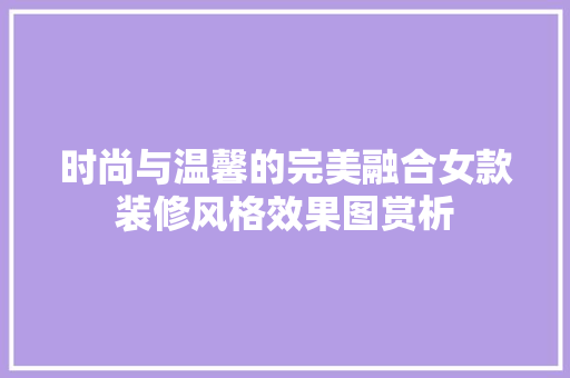 时尚与温馨的完美融合女款装修风格效果图赏析