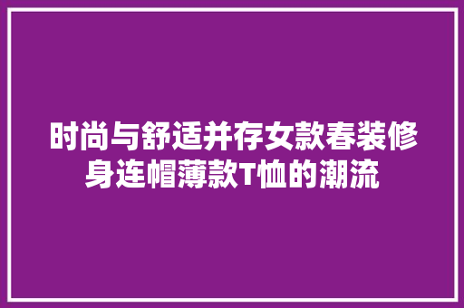 时尚与舒适并存女款春装修身连帽薄款T恤的潮流