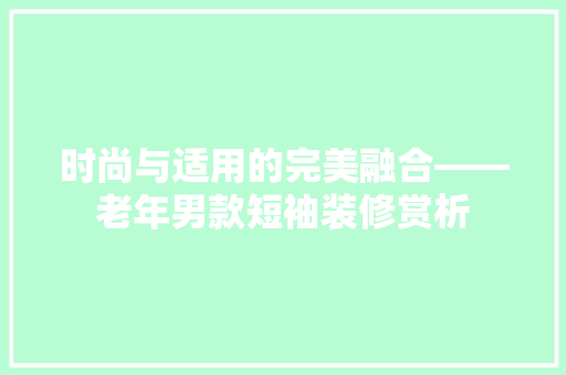时尚与适用的完美融合——老年男款短袖装修赏析