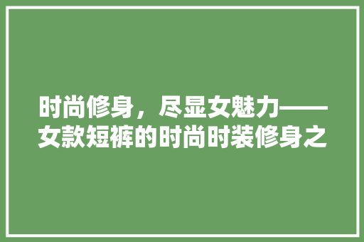 时尚修身，尽显女魅力——女款短裤的时尚时装修身之路