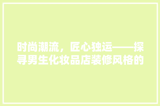时尚潮流，匠心独运——探寻男生化妆品店装修风格的魅力