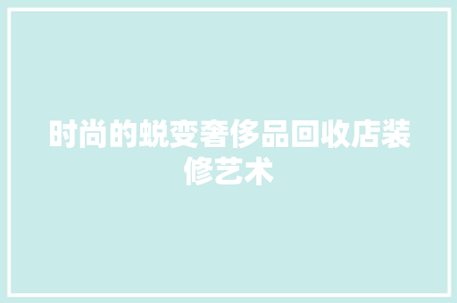 时尚的蜕变奢侈品回收店装修艺术