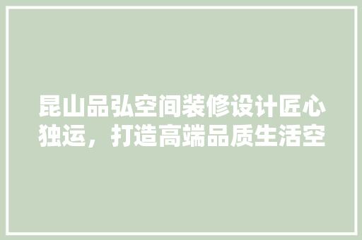 昆山品弘空间装修设计匠心独运，打造高端品质生活空间