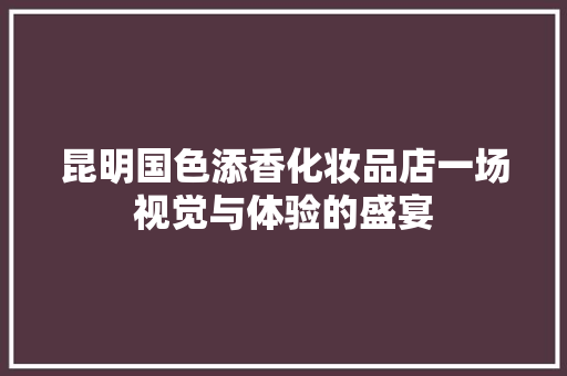 昆明国色添香化妆品店一场视觉与体验的盛宴