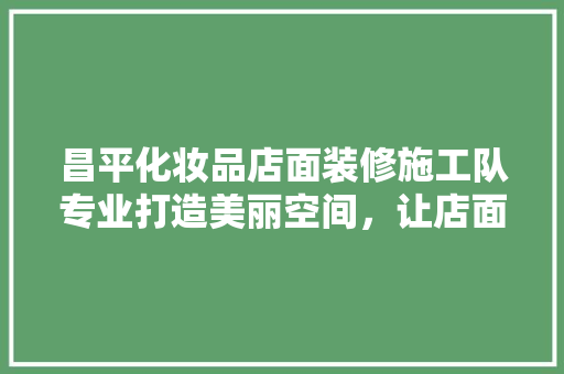 昌平化妆品店面装修施工队专业打造美丽空间，让店面焕发新生
