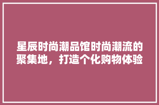星辰时尚潮品馆时尚潮流的聚集地，打造个化购物体验