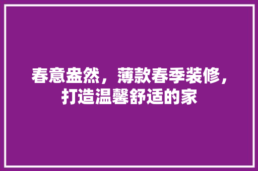 春意盎然，薄款春季装修，打造温馨舒适的家