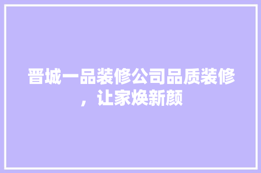 晋城一品装修公司品质装修，让家焕新颜 新型材料