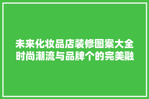 未来化妆品店装修图案大全时尚潮流与品牌个的完美融合