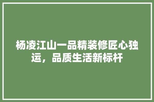 杨凌江山一品精装修匠心独运，品质生活新标杆