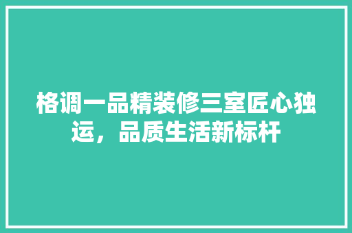 格调一品精装修三室匠心独运，品质生活新标杆