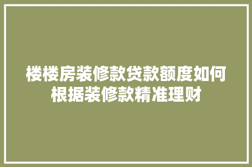 楼楼房装修款贷款额度如何根据装修款精准理财