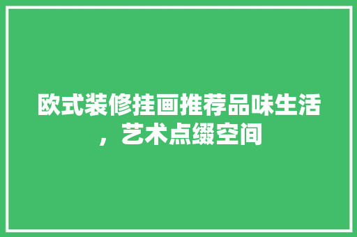 欧式装修挂画推荐品味生活，艺术点缀空间