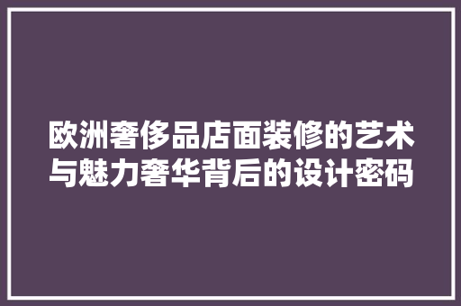 欧洲奢侈品店面装修的艺术与魅力奢华背后的设计密码 施工技术