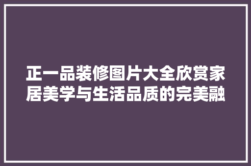 正一品装修图片大全欣赏家居美学与生活品质的完美融合