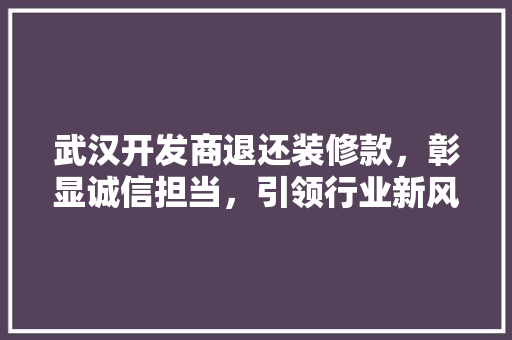 武汉开发商退还装修款，彰显诚信担当，引领行业新风向 生态建筑设计