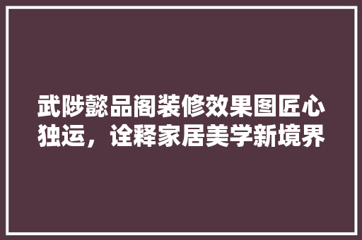 武陟懿品阁装修效果图匠心独运，诠释家居美学新境界