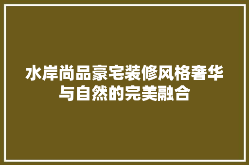 水岸尚品豪宅装修风格奢华与自然的完美融合
