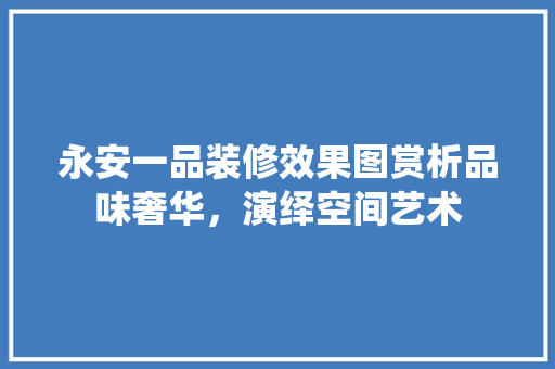 永安一品装修效果图赏析品味奢华，演绎空间艺术