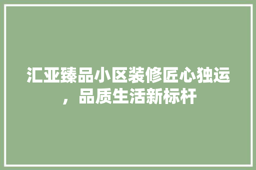 汇亚臻品小区装修匠心独运，品质生活新标杆