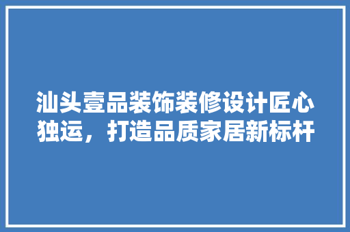 汕头壹品装饰装修设计匠心独运，打造品质家居新标杆