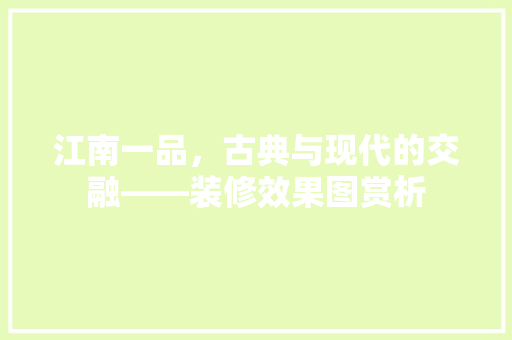 江南一品，古典与现代的交融——装修效果图赏析