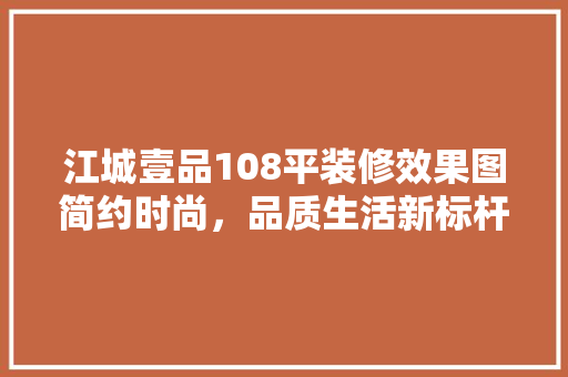 江城壹品108平装修效果图简约时尚，品质生活新标杆