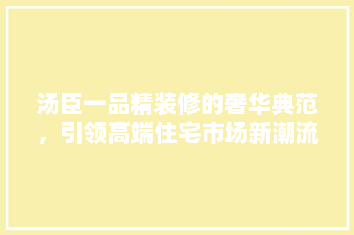 汤臣一品精装修的奢华典范，引领高端住宅市场新潮流