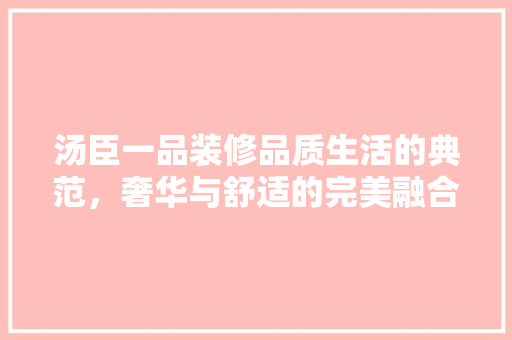 汤臣一品装修品质生活的典范，奢华与舒适的完美融合