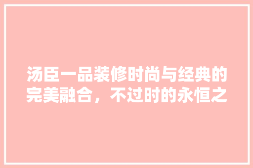 汤臣一品装修时尚与经典的完美融合，不过时的永恒之选