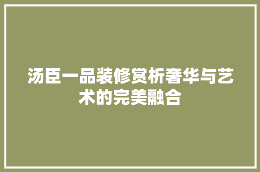 汤臣一品装修赏析奢华与艺术的完美融合