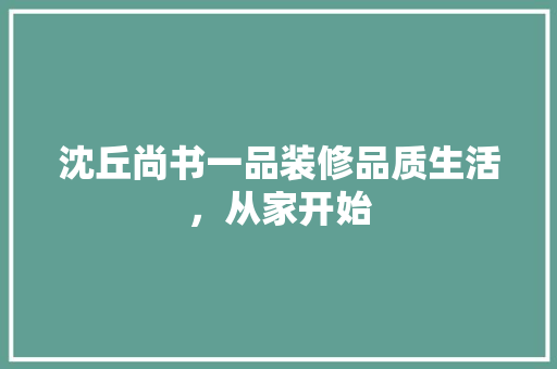 沈丘尚书一品装修品质生活，从家开始
