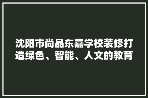 沈阳市尚品东嘉学校装修打造绿色、智能、人文的教育空间