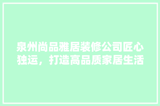 泉州尚品雅居装修公司匠心独运，打造高品质家居生活