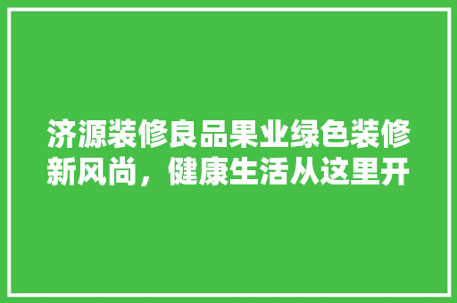 济源装修良品果业绿色装修新风尚，健康生活从这里开始