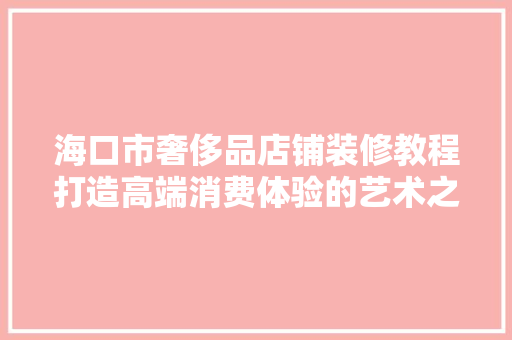 海口市奢侈品店铺装修教程打造高端消费体验的艺术之路