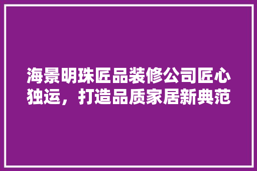 海景明珠匠品装修公司匠心独运，打造品质家居新典范
