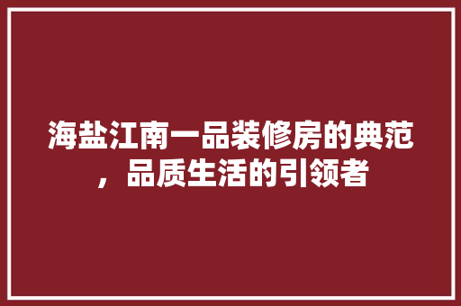 海盐江南一品装修房的典范，品质生活的引领者