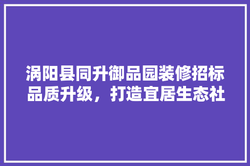 涡阳县同升御品园装修招标品质升级，打造宜居生态社区